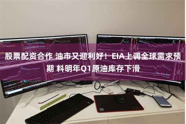 股票配资合作 油市又迎利好！EIA上调全球需求预期 料明年Q1原油库存下滑