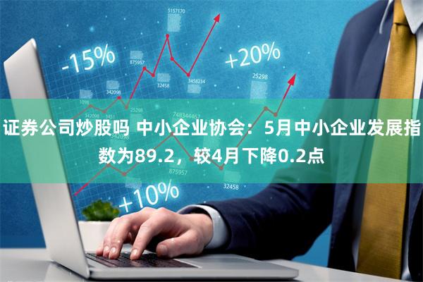 证券公司炒股吗 中小企业协会：5月中小企业发展指数为89.2，较4月下降0.2点