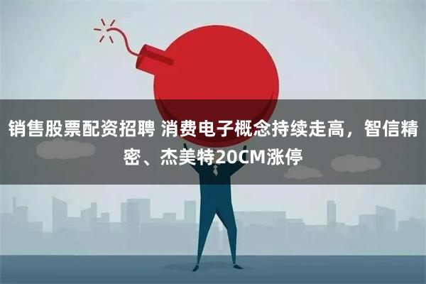 销售股票配资招聘 消费电子概念持续走高，智信精密、杰美特20CM涨停