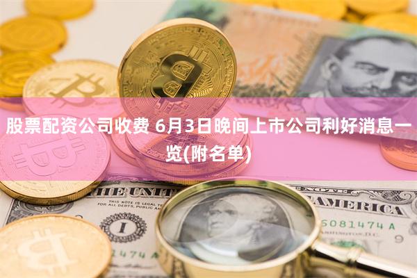 股票配资公司收费 6月3日晚间上市公司利好消息一览(附名单)