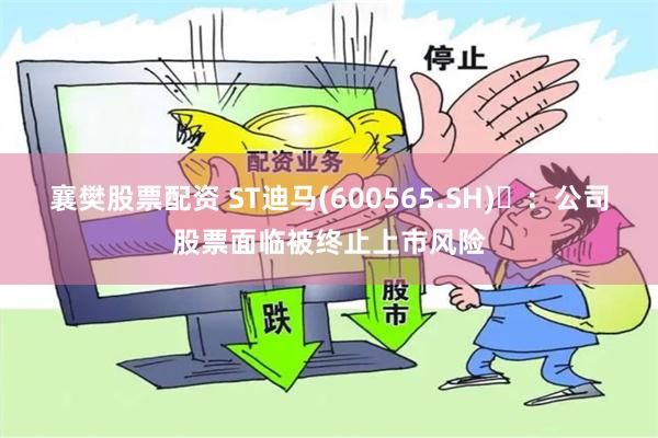 襄樊股票配资 ST迪马(600565.SH)	：公司股票面临被终止上市风险