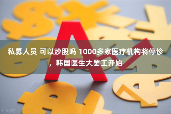 私募人员 可以炒股吗 1000多家医疗机构将停诊，韩国医生大罢工开始