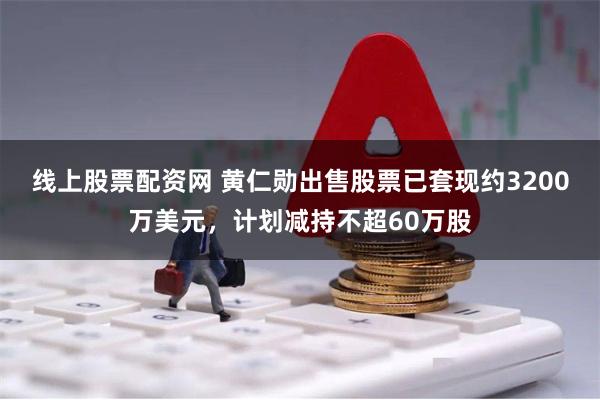 线上股票配资网 黄仁勋出售股票已套现约3200万美元，计划减持不超60万股