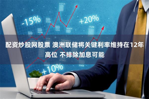 配资炒股网股票 澳洲联储将关键利率维持在12年高位 不排除加息可能