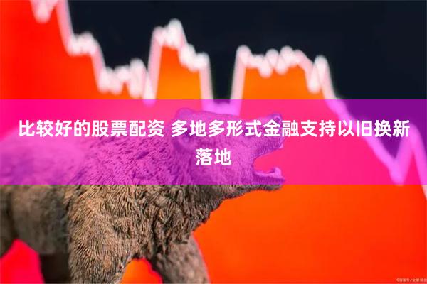 比较好的股票配资 多地多形式金融支持以旧换新落地