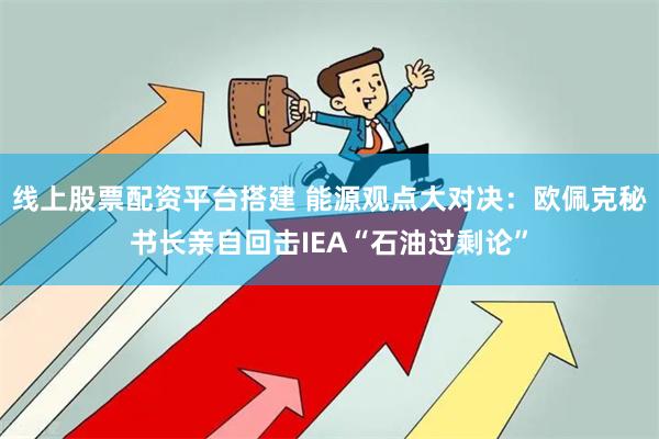 线上股票配资平台搭建 能源观点大对决：欧佩克秘书长亲自回击IEA“石油过剩论”