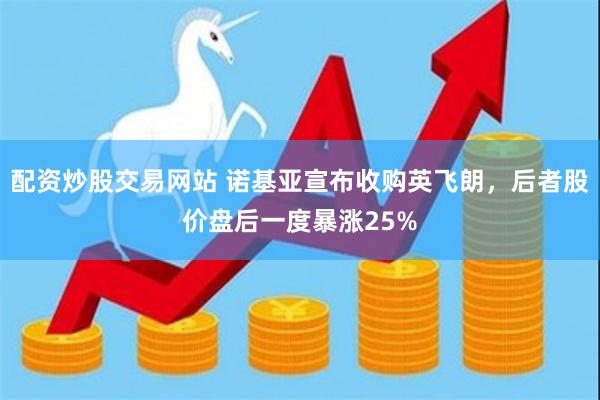 配资炒股交易网站 诺基亚宣布收购英飞朗，后者股价盘后一度暴涨25%