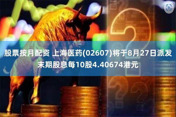 股票按月配资 上海医药(02607)将于8月27日派发末期股息每10股4.40674港元