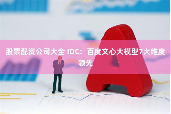 股票配资公司大全 IDC：百度文心大模型7大维度领先