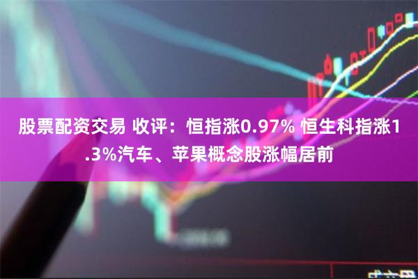 股票配资交易 收评：恒指涨0.97% 恒生科指涨1.3%汽车、苹果概念股涨幅居前