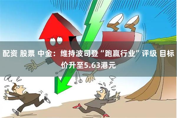 配资 股票 中金：维持波司登“跑赢行业”评级 目标价升至5.63港元