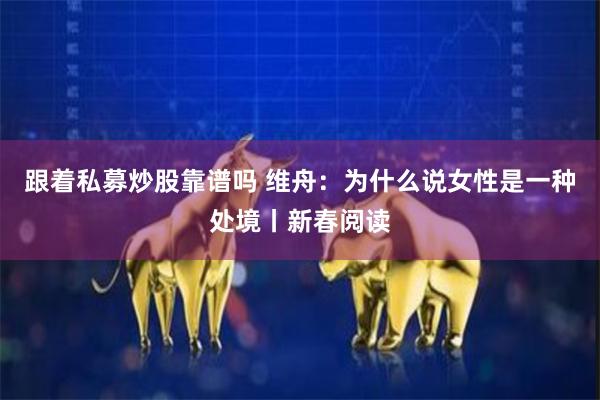 跟着私募炒股靠谱吗 维舟：为什么说女性是一种处境丨新春阅读