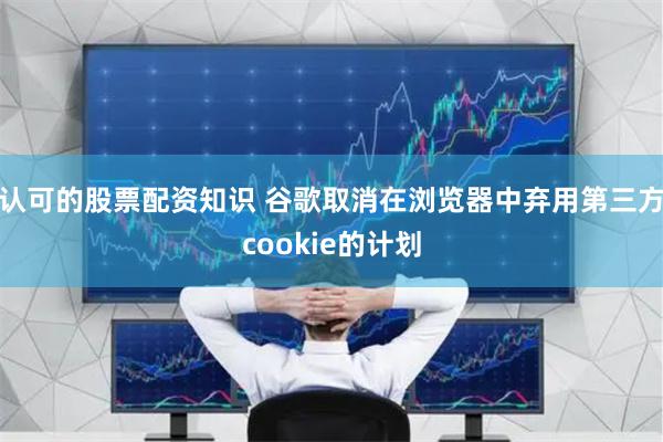 认可的股票配资知识 谷歌取消在浏览器中弃用第三方cookie的计划