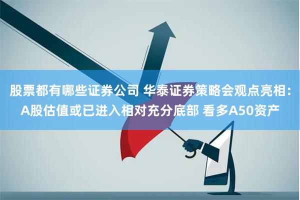 股票都有哪些证券公司 华泰证券策略会观点亮相：A股估值或已进入相对充分底部 看多A50资产