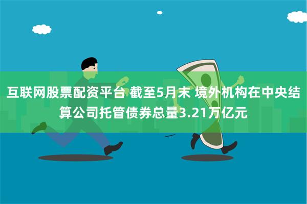 互联网股票配资平台 截至5月末 境外机构在中央结算公司托管债券总量3.21万亿元