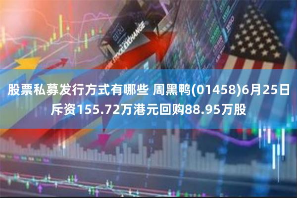 股票私募发行方式有哪些 周黑鸭(01458)6月25日斥资155.72万港元回购88.95万股