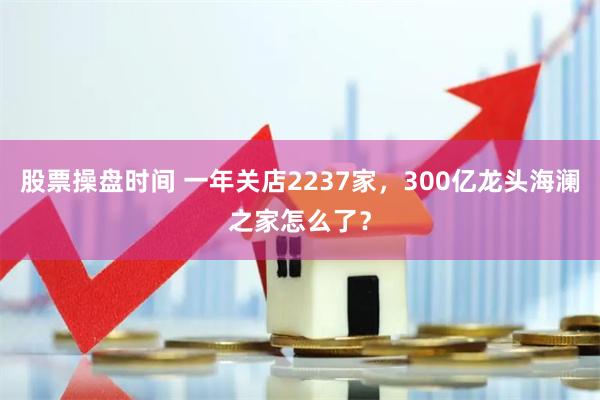 股票操盘时间 一年关店2237家，300亿龙头海澜之家怎么了？