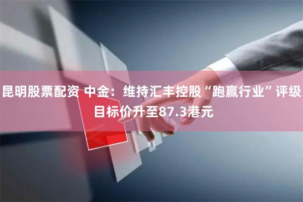 昆明股票配资 中金：维持汇丰控股“跑赢行业”评级 目标价升至87.3港元