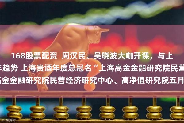 168股票配资  周汉民、吴晓波大咖开课，与上海贵酒一起探寻2023年趋势 上海贵酒年度总冠名“上海高金金融研究院民营经济研究中心、高净值研究院五月大咖课程”