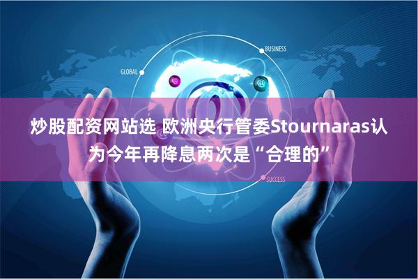 炒股配资网站选 欧洲央行管委Stournaras认为今年再降息两次是“合理的”