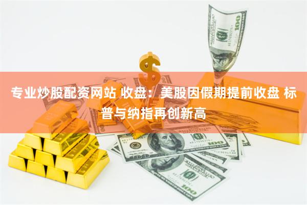 专业炒股配资网站 收盘：美股因假期提前收盘 标普与纳指再创新高