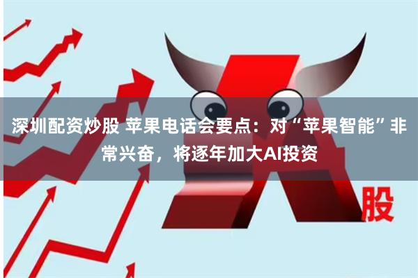 深圳配资炒股 苹果电话会要点：对“苹果智能”非常兴奋，将逐年加大AI投资