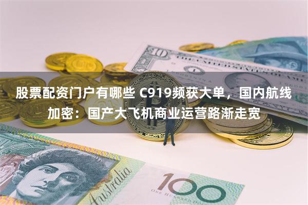 股票配资门户有哪些 C919频获大单，国内航线加密：国产大飞机商业运营路渐走宽