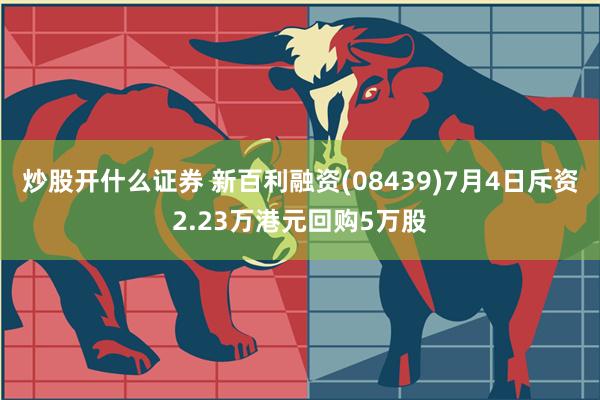 炒股开什么证券 新百利融资(08439)7月4日斥资2.23万港元回购5万股