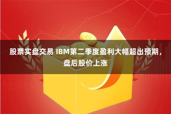 股票实盘交易 IBM第二季度盈利大幅超出预期，盘后股价上涨