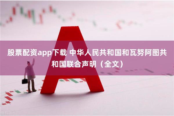 股票配资app下载 中华人民共和国和瓦努阿图共和国联合声明（全文）