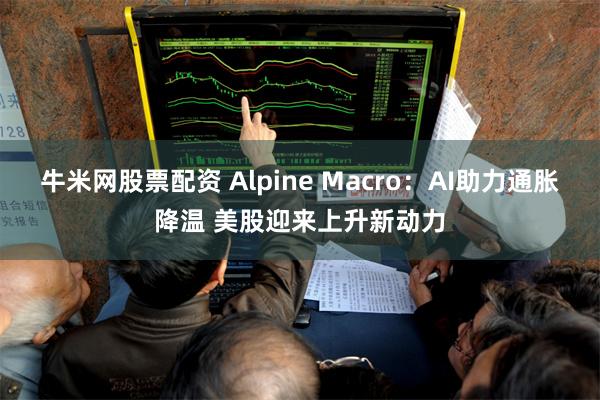 牛米网股票配资 Alpine Macro：AI助力通胀降温 美股迎来上升新动力