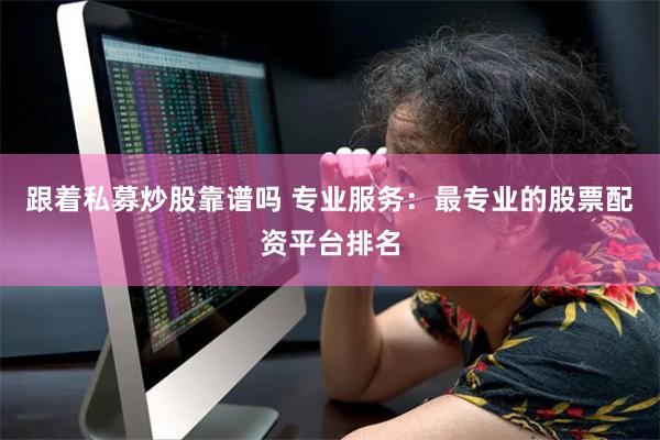 跟着私募炒股靠谱吗 专业服务：最专业的股票配资平台排名