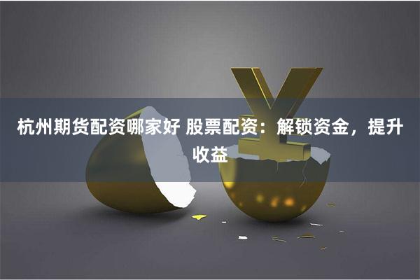 杭州期货配资哪家好 股票配资：解锁资金，提升收益