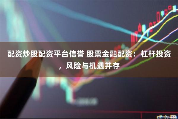 配资炒股配资平台信誉 股票金融配资：杠杆投资，风险与机遇并存