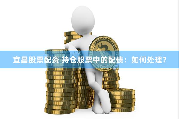 宜昌股票配资 持仓股票中的配债：如何处理？