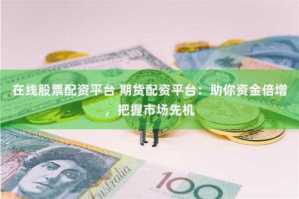 在线股票配资平台 期货配资平台：助你资金倍增，把握市场先机