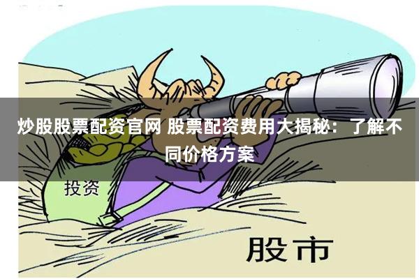 炒股股票配资官网 股票配资费用大揭秘：了解不同价格方案