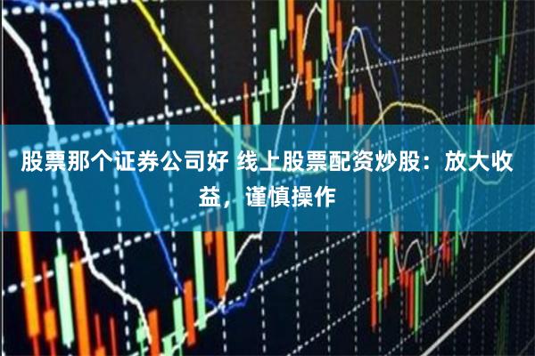 股票那个证券公司好 线上股票配资炒股：放大收益，谨慎操作