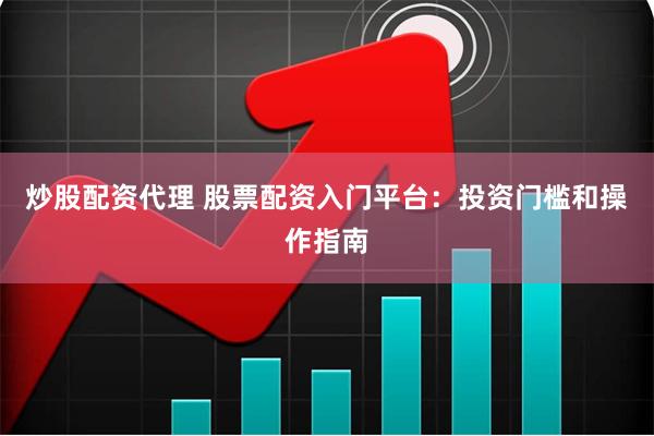 炒股配资代理 股票配资入门平台：投资门槛和操作指南