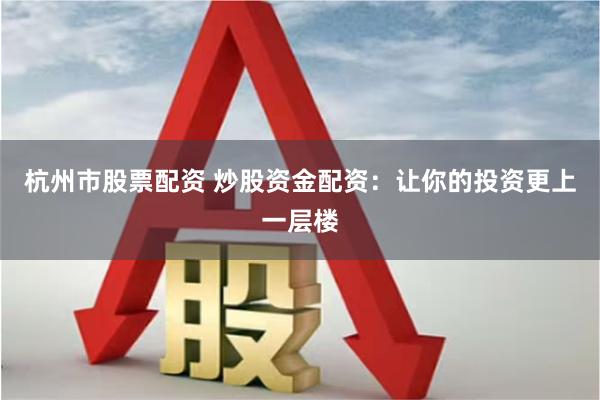 杭州市股票配资 炒股资金配资：让你的投资更上一层楼