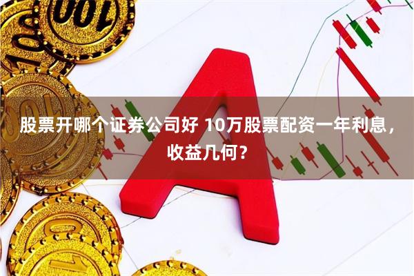 股票开哪个证券公司好 10万股票配资一年利息，收益几何？