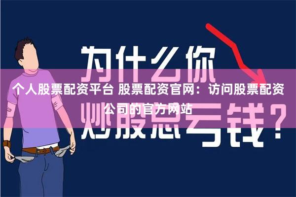 个人股票配资平台 股票配资官网：访问股票配资公司的官方网站