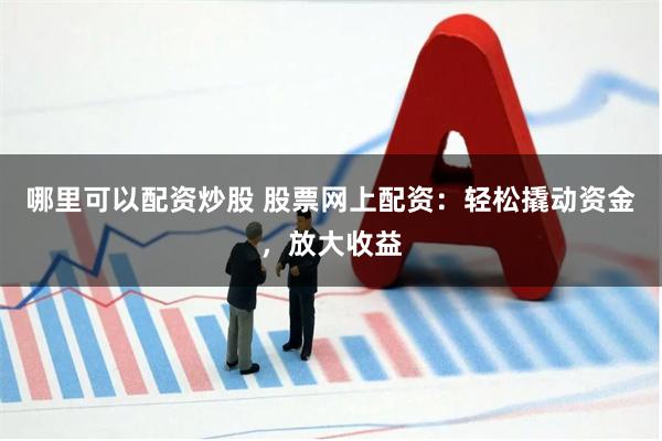 哪里可以配资炒股 股票网上配资：轻松撬动资金，放大收益