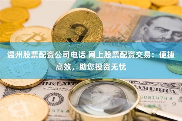 温州股票配资公司电话 网上股票配资交易：便捷高效，助您投资无忧