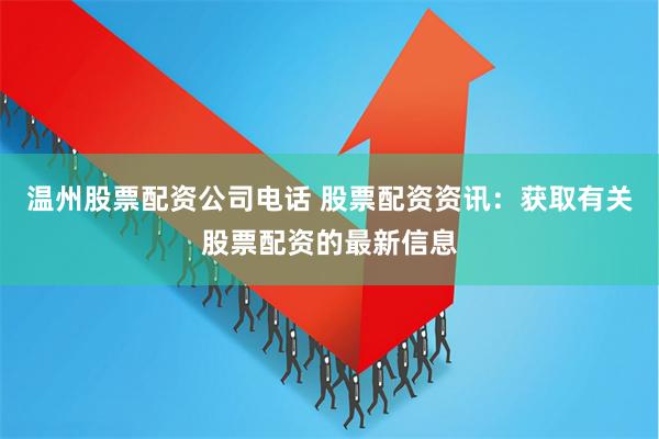 温州股票配资公司电话 股票配资资讯：获取有关股票配资的最新信息