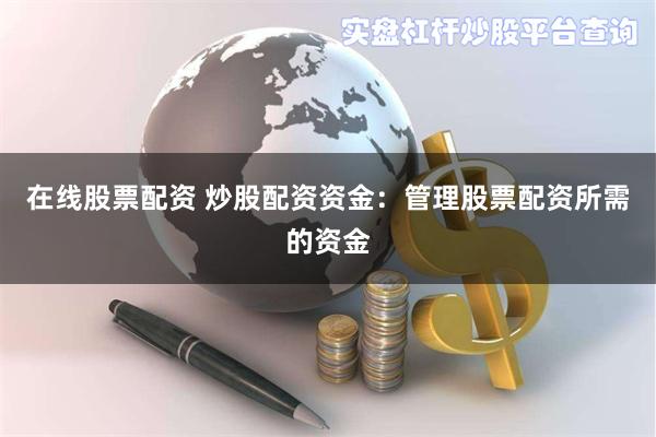 在线股票配资 炒股配资资金：管理股票配资所需的资金