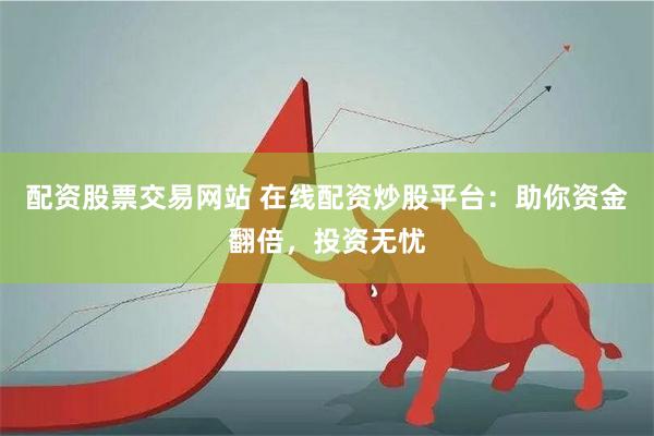 配资股票交易网站 在线配资炒股平台：助你资金翻倍，投资无忧