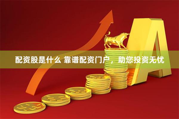 配资股是什么 靠谱配资门户，助您投资无忧