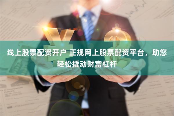 线上股票配资开户 正规网上股票配资平台，助您轻松撬动财富杠杆