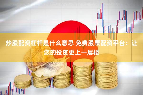 炒股配资杠杆是什么意思 免费股票配资平台：让您的投资更上一层楼